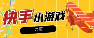 力哥快手小游戏项目：零门槛零基础，日赚600+新手稳定操作！-旺裕资源站