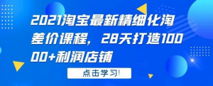 2021淘宝最新精细化淘差价课程，28天打造10000+利润店铺(附软件)-旺裕资源站