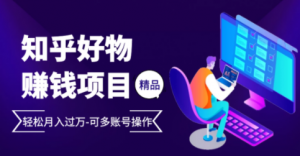 完整的知乎好物赚钱项目：轻松月入过万-可多账号操作，看完即刻上手-旺裕资源站
