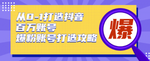 从0-1打造抖音百万账号-爆粉账号打造攻略，针对有账号无粉丝的现象-旺裕资源站