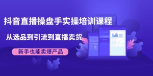 抖音直播操盘手实操培训课程：从选品到引流到直播卖货，新手也能卖爆产品-旺裕资源站