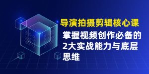 导演拍摄剪辑核心课，掌握视频创作必备的2大实战能力与底层思维-旺裕资源站