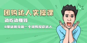 团购达人实操课，边吃边赚钱：0基础教你做一个团购探店达人-旺裕资源站
