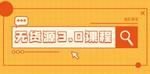 无货源3.0课程：三种玩法助你快速上手完成你店铺的起飞爆发-旺裕资源站