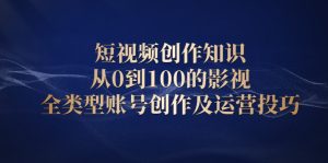 短视频创作知识，从0到100的影视全类型账号创作及运营投巧-旺裕资源站
