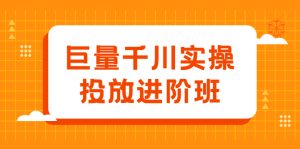 巨量千川实操投放进阶班，投放策略、方案，复盘模型和数据异常全套解决方法-旺裕资源站