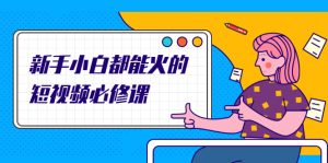 新手小白都能火的短视频必修课，教你三天就能上热门的短视频IP技术-旺裕资源站