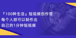 『100种生活』短视频创作营，每个人部可以制作出自己的1分钟短视频-旺裕资源站
