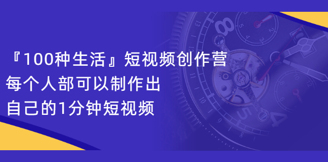 图片[1]-『100种生活』短视频创作营，每个人部可以制作出自己的1分钟短视频