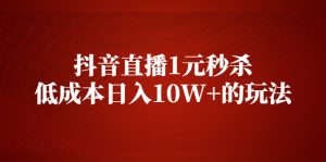 抖音直播1元秒杀，低成本日入10W+的玩法【视频课程】-旺裕资源站