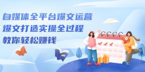 自媒体全平台爆文运营，爆文打造实操全过程，教你轻松赚钱【视频课程】-旺裕资源站