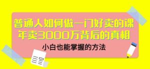 普通人如何做一门好卖的课：年卖3000万背后的真相，小白也能掌握的方法！-旺裕资源站