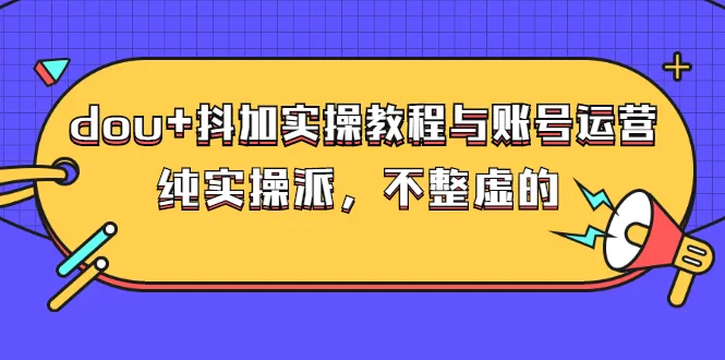 图片[1]-dou+抖加实操教程与账号运营：纯实操派，不整虚的（价值499）