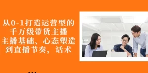 从0-1打造运营型的千万级带货主播：主播基础、心态塑造，到直播节奏，话术-旺裕资源站