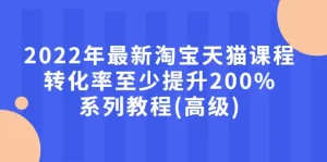 最新淘宝天猫课程-转化率至少提升200%系列教程(高级)-旺裕资源站