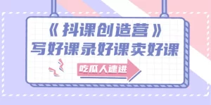 《抖课创造营》选题架构内容包装，百万粉丝大佬教你 写好课录好课卖好课-旺裕资源站