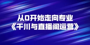 从0开始走向专业《千川与直播间运营》93节视频课程-旺裕资源站