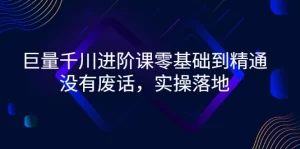 巨量千川进阶课零基础到精通，没有废话，实操落地-旺裕资源站
