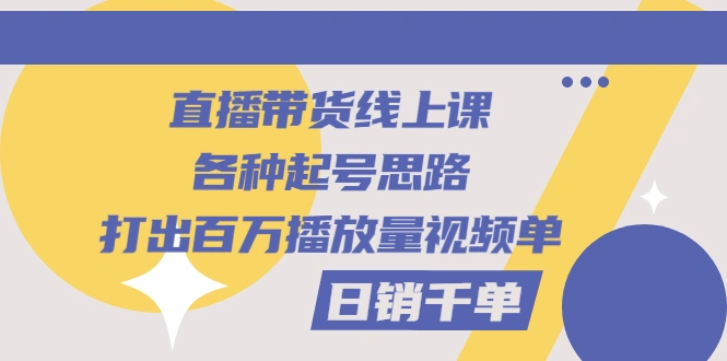 图片[1]-直播带货线上课：各种起号思路，打出百万播放量视频+日销千单