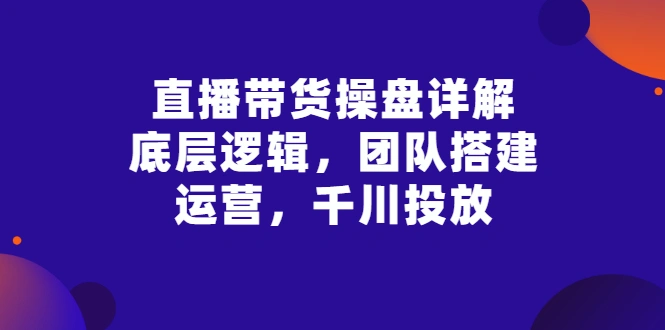 图片[1]-直播带货操盘详解：底层逻辑，团队搭建，运营，千川投放