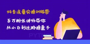抖音流量实操训练营：百万粉丝讲师带你从小白到进阶操盘手！-旺裕资源站