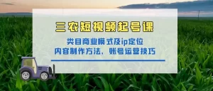 三农短视频起号课：三农类目商业模式及ip定位，内容制作方法，账号运营技巧1-旺裕资源站