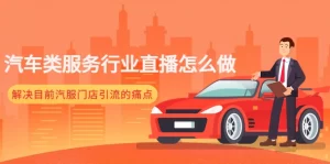 汽车类服务行业直播怎么做，解决目前汽服门店引流的痛点-旺裕资源站