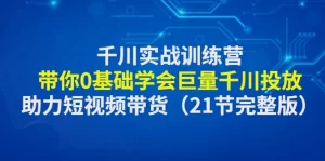 千川实战训练营：带你0基础学会巨量千川投放，助力短视频带货-旺裕资源站