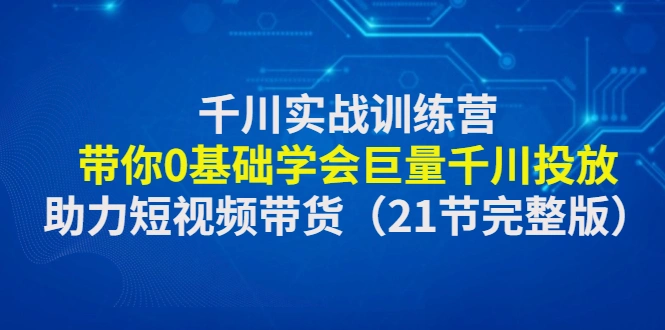 图片[1]-千川实战训练营：带你0基础学会巨量千川投放，助力短视频带货