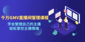千万GMV直播间的管理课程：学会管理自己的主播，轻松掌控主播情绪-旺裕资源站
