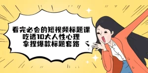 看完必会的短视频标题课，吃透10大人性心理，拿捏爆款标题套路-旺裕资源站