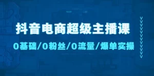 抖音电商超级主播课：0基础、0粉丝、0流量、爆单实操！-旺裕资源站