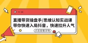 直播带货操盘手/思维认知实战课：带你快速入局抖音，快速拉升人气！-旺裕资源站