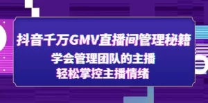 抖音千万GMV直播间管理秘籍：学会管理团队的主播，轻松掌控主播情绪-旺裕资源站