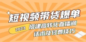 2023短视频带货爆单 搭建高转化直播间 话术及付费技巧-旺裕资源站