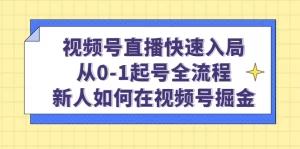 视频号直播快速入局：从0-1起号全流程，新人如何在视频号掘金！-旺裕资源站