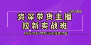 资深·带货主播拉新实战班，0粉号/老号/节奏/话术/播感/流量-38节完整版-旺裕资源站