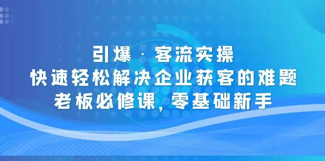 图片[1]-引爆·客流实操：快速轻松解决企业获客的难题，老板必修课，零基础新手-旺裕资源站