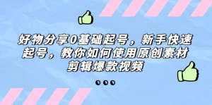 好物分享0基础起号，新手快速起号，教你如何使用原创素材剪辑爆款视频-旺裕资源站