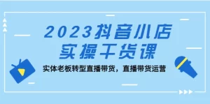 抖音小店实操干货课：实体老板转型直播带货，直播带货运营！-旺裕资源站