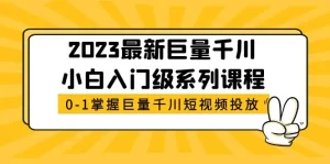 最新巨量千川小白入门级系列课程，从0-1掌握巨量千川短视频投放-旺裕资源站
